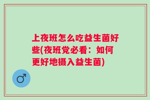 上夜班怎么吃益生菌好些(夜班党必看:如何更好地摄入益生菌) 上夜班怎么吃益生菌好些(夜班党必看:如何更好地摄入益生菌)