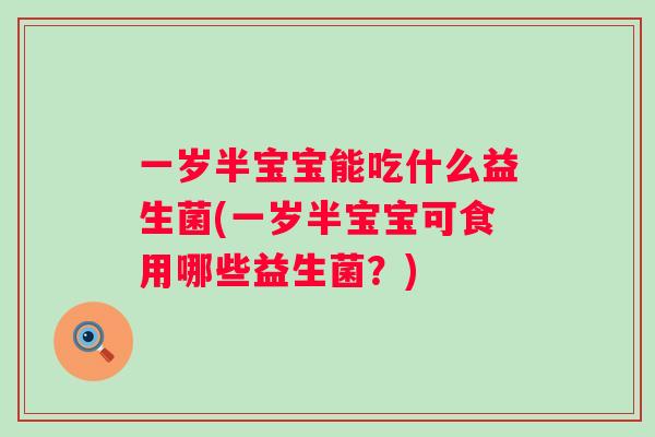一岁半宝宝能吃什么益生菌(一岁半宝宝可食用哪些益生菌？)