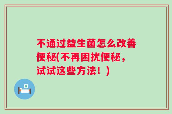 不通过益生菌怎么改善(不再困扰，试试这些方法！)