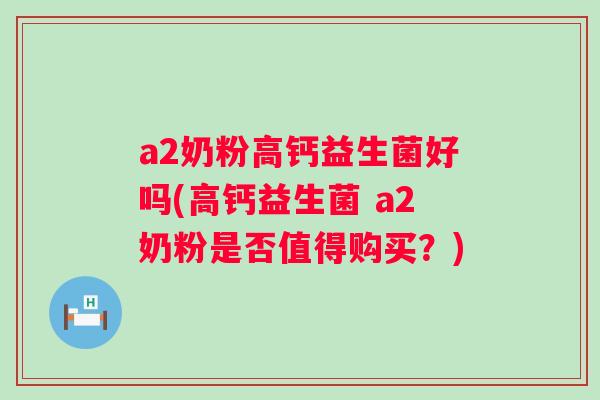 a2奶粉高钙益生菌好吗(高钙益生菌 a2奶粉是否值得购买?) a2奶粉高钙益生菌好吗(高钙益生菌 a2奶粉是否值得购买?)