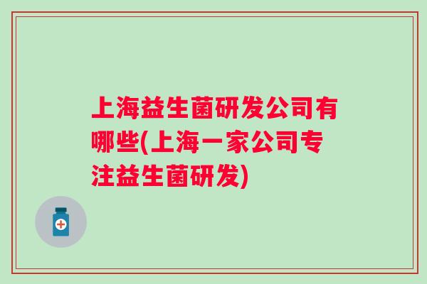 上海益生菌研发公司有哪些(上海一家公司专注益生菌研发)