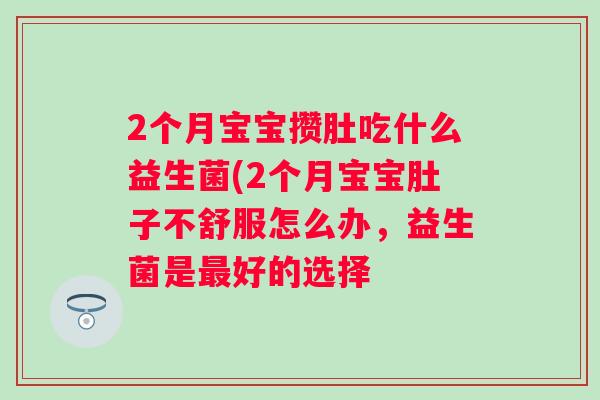 2个月宝宝攒肚吃什么益生菌(2个月宝宝肚子不舒服怎么办,益生菌是好的选择 2个月宝宝攒肚吃什么益生菌(2个月宝宝肚子不舒服怎么办,益生菌是好的选择
