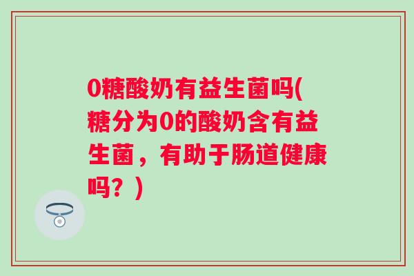 0糖酸奶有益生菌吗(糖分为0的酸奶含有益生菌,有助于肠道健康吗?) 0糖酸奶有益生菌吗(糖分为0的酸奶含有益生菌,有助于肠道健康吗?)