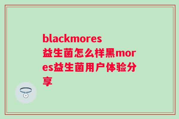 blackmores益生菌怎么样黑mores益生菌用户体验分享 blackmores益生菌怎么样黑mores益生菌用户体验分享