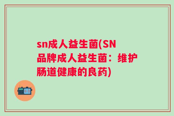 sn成人益生菌(SN品牌成人益生菌:维护肠道健康的良药) sn成人益生菌(SN品牌成人益生菌:维护肠道健康的良药)