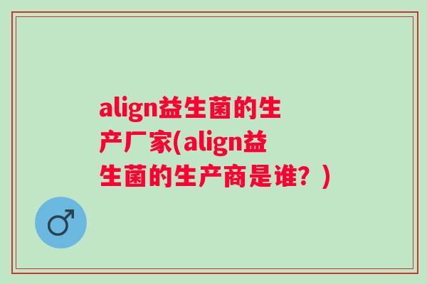 align益生菌的生产厂家(align益生菌的生产商是谁?) align益生菌的生产厂家(align益生菌的生产商是谁?)