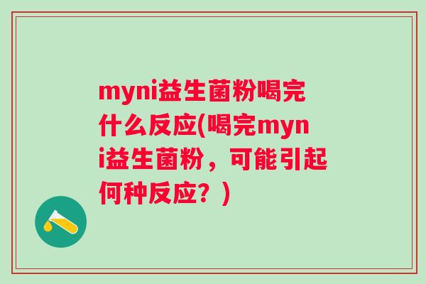 myni益生菌粉喝完什么反应(喝完myni益生菌粉,可能引起何种反应?) myni益生菌粉喝完什么反应(喝完myni益生菌粉,可能引起何种反应?)