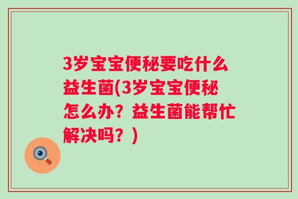 3岁宝宝要吃什么益生菌(3岁宝宝怎么办？益生菌能帮忙解决吗？)
