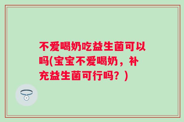 不爱喝奶吃益生菌可以吗(宝宝不爱喝奶，补充益生菌可行吗？)