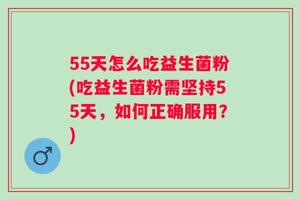 55天怎么吃益生菌粉(吃益生菌粉需坚持55天,如何正确服用?) 55天怎么吃益生菌粉(吃益生菌粉需坚持55天,如何正确服用?)