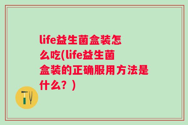 life益生菌盒装怎么吃(life益生菌盒装的正确服用方法是什么?) life益生菌盒装怎么吃(life益生菌盒装的正确服用方法是什么?)