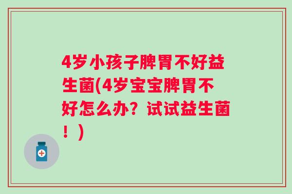4岁小孩子脾胃不好益生菌(4岁宝宝脾胃不好怎么办?试试益生菌!) 4岁小孩子脾胃不好益生菌(4岁宝宝脾胃不好怎么办?试试益生菌!)