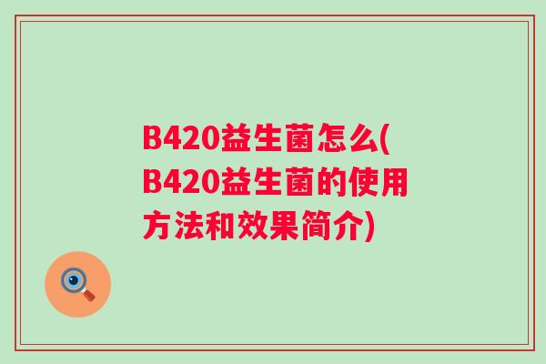 B420益生菌怎么(B420益生菌的使用方法和效果简介) B420益生菌怎么(B420益生菌的使用方法和效果简介)