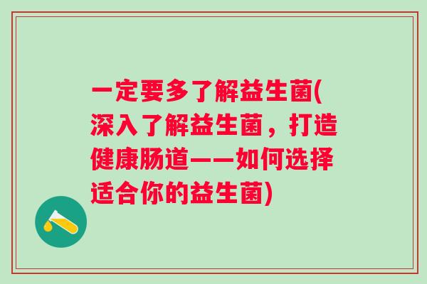一定要多了解益生菌(深入了解益生菌，打造健康肠道——如何选择适合你的益生菌)