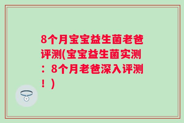8个月宝宝益生菌老爸评测(宝宝益生菌实测:8个月老爸深入评测!) 8个月宝宝益生菌老爸评测(宝宝益生菌实测:8个月老爸深入评测!)