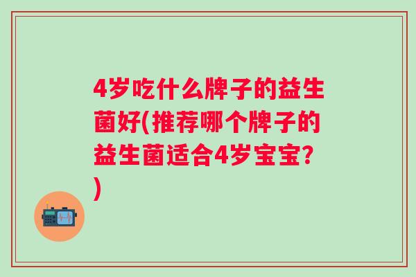 4岁吃什么牌子的益生菌好(推荐哪个牌子的益生菌适合4岁宝宝？)