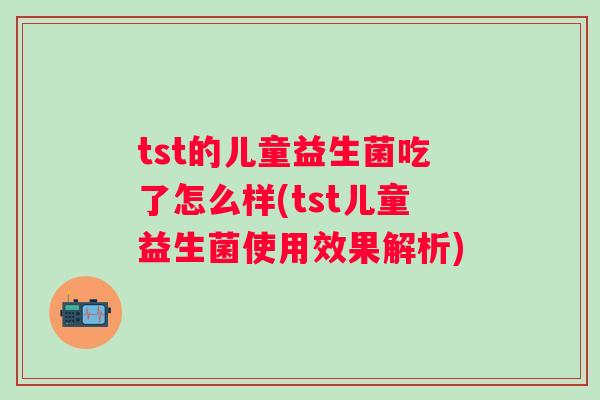 tst的儿童益生菌吃了怎么样(tst儿童益生菌使用效果解析) tst的儿童益生菌吃了怎么样(tst儿童益生菌使用效果解析)