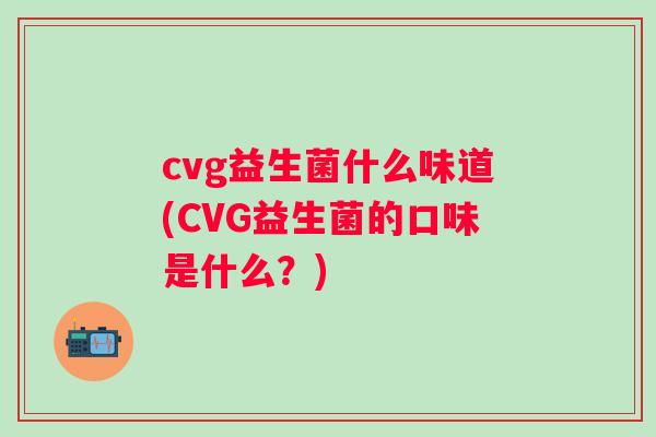 cvg益生菌什么味道(CVG益生菌的口味是什么?) cvg益生菌什么味道(CVG益生菌的口味是什么?)