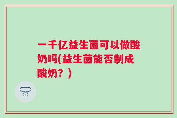 一千亿益生菌可以做酸奶吗(益生菌能否制成酸奶？)