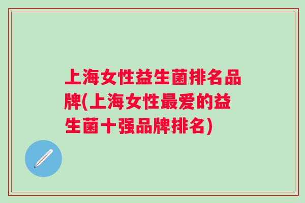 上海女性益生菌排名品牌(上海女性爱的益生菌十强品牌排名) 上海女性益生菌排名品牌(上海女性爱的益生菌十强品牌排名)