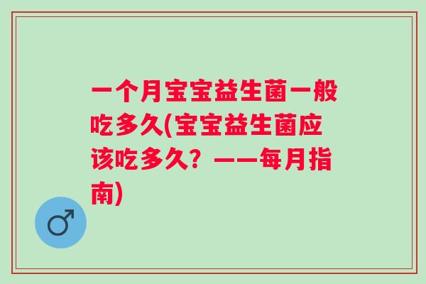一个月宝宝益生菌一般吃多久(宝宝益生菌应该吃多久?——每月指南) 一个月宝宝益生菌一般吃多久(宝宝益生菌应该吃多久?——每月指南)