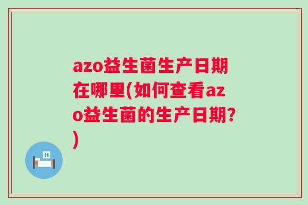 azo益生菌生产日期在哪里(如何查看azo益生菌的生产日期?) azo益生菌生产日期在哪里(如何查看azo益生菌的生产日期?)