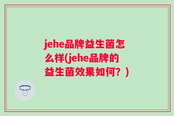 jehe品牌益生菌怎么样(jehe品牌的益生菌效果如何?) jehe品牌益生菌怎么样(jehe品牌的益生菌效果如何?)