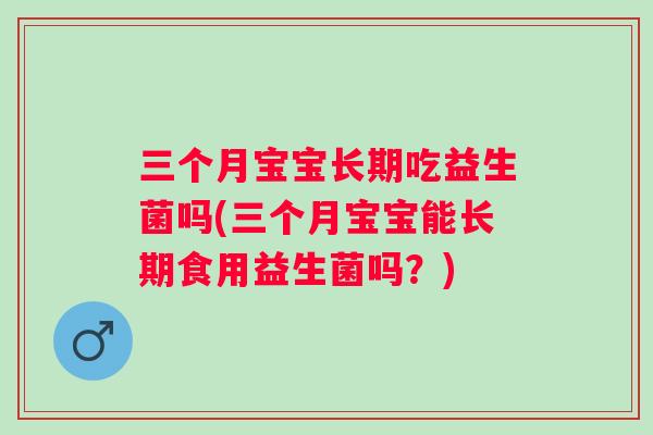 三个月宝宝长期吃益生菌吗(三个月宝宝能长期食用益生菌吗?) 三个月宝宝长期吃益生菌吗(三个月宝宝能长期食用益生菌吗?)