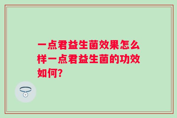 一点君益生菌效果怎么样一点君益生菌的功效如何？