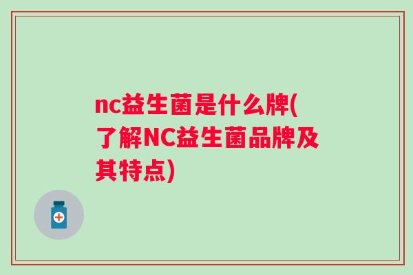 nc益生菌是什么牌(了解NC益生菌品牌及其特点) nc益生菌是什么牌(了解NC益生菌品牌及其特点)