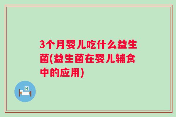 3个月婴儿吃什么益生菌(益生菌在婴儿辅食中的应用) 3个月婴儿吃什么益生菌(益生菌在婴儿辅食中的应用)