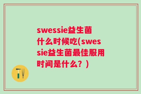 swessie益生菌什么时候吃(swessie益生菌佳服用时间是什么？)