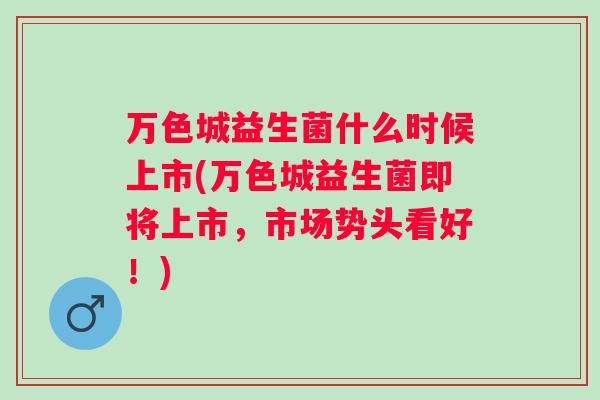 万色城益生菌什么时候上市(万色城益生菌即将上市,市场势头看好!) 万色城益生菌什么时候上市(万色城益生菌即将上市,市场势头看好!)