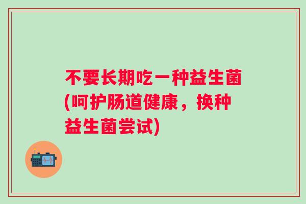 不要长期吃一种益生菌(呵护肠道健康，换种益生菌尝试)