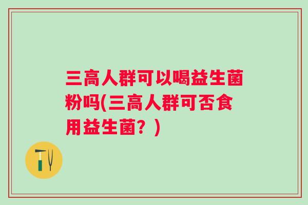 人群可以喝益生菌粉吗(人群可否食用益生菌？)