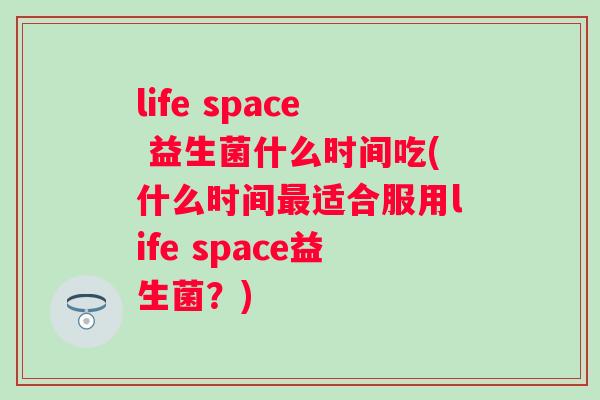 life space 益生菌什么时间吃(什么时间适合服用life space益生菌？)