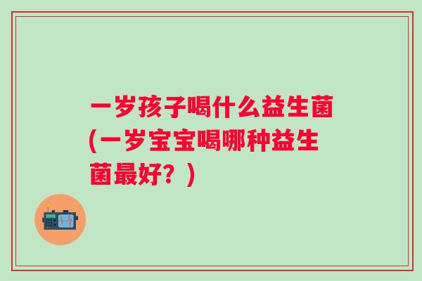 一岁孩子喝什么益生菌(一岁宝宝喝哪种益生菌好？)
