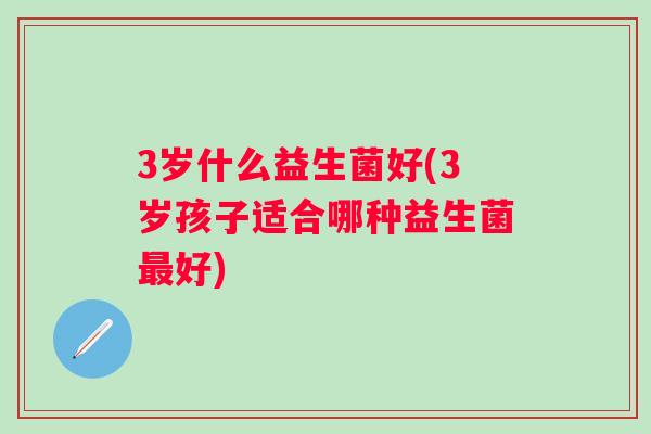 3岁什么益生菌好(3岁孩子适合哪种益生菌好)