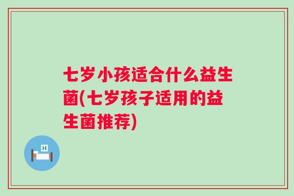 七岁小孩适合什么益生菌(七岁孩子适用的益生菌推荐)