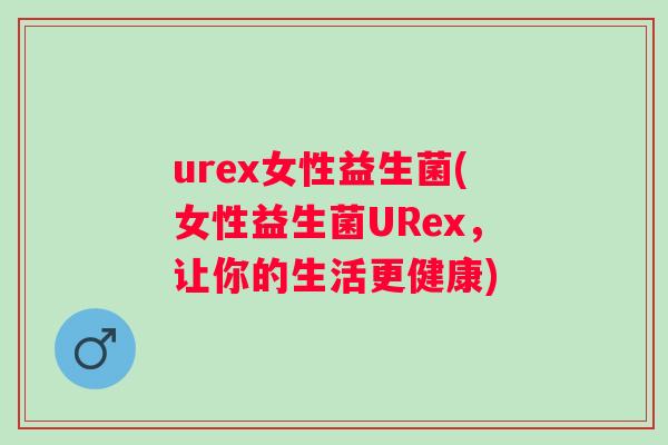 urex女性益生菌(女性益生菌URex，让你的生活更健康)
