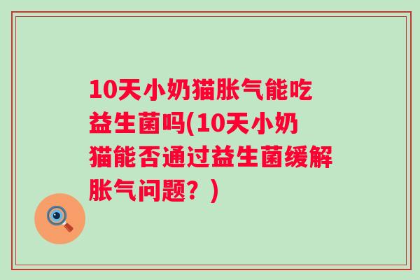10天小奶猫能吃益生菌吗(10天小奶猫能否通过益生菌缓解问题？)