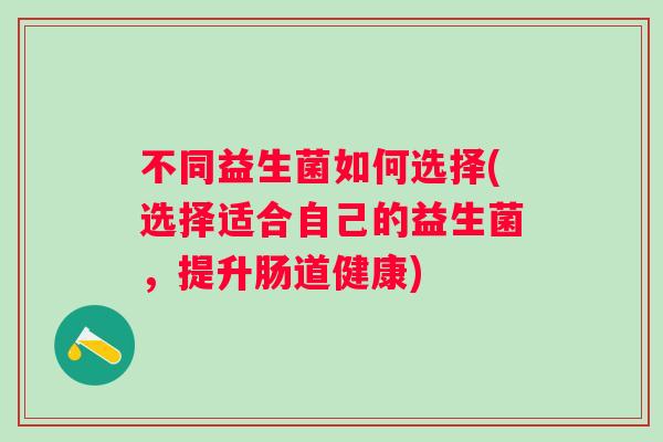 不同益生菌如何选择(选择适合自己的益生菌,提升肠道健康) 不同益生菌如何选择(选择适合自己的益生菌,提升肠道健康)