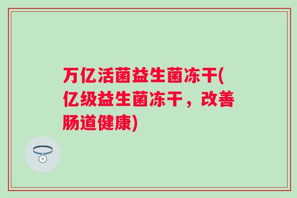万亿活菌益生菌冻干(亿级益生菌冻干，改善肠道健康)