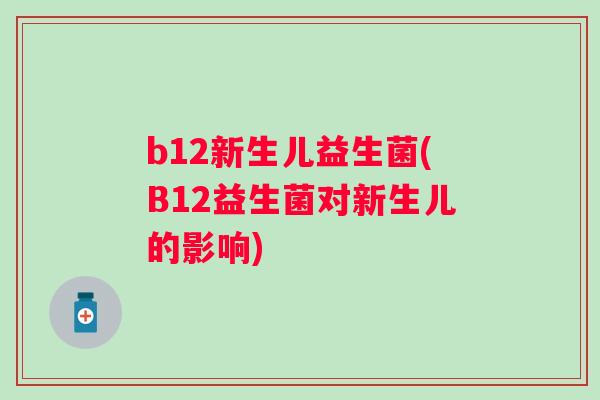 b12新生儿益生菌(B12益生菌对新生儿的影响) b12新生儿益生菌(B12益生菌对新生儿的影响)