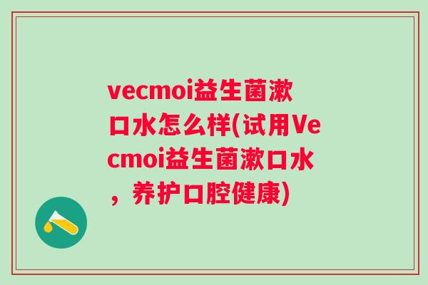 vecmoi益生菌漱口水怎么样(试用Vecmoi益生菌漱口水，养护口腔健康)