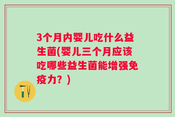 3个月内婴儿吃什么益生菌(婴儿三个月应该吃哪些益生菌能增强力?) 3个月内婴儿吃什么益生菌(婴儿三个月应该吃哪些益生菌能增强力?)