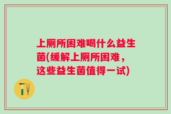上厕所困难喝什么益生菌(缓解上厕所困难，这些益生菌值得一试)