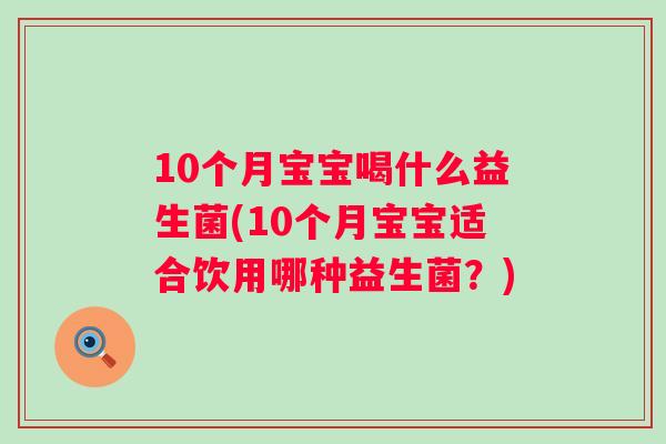 10个月宝宝喝什么益生菌(10个月宝宝适合饮用哪种益生菌?) 10个月宝宝喝什么益生菌(10个月宝宝适合饮用哪种益生菌?)