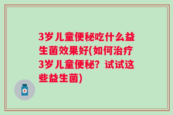 3岁儿童吃什么益生菌效果好(如何3岁儿童?试试这些益生菌) 3岁儿童吃什么益生菌效果好(如何3岁儿童?试试这些益生菌)