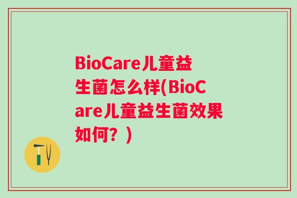 BioCare儿童益生菌怎么样(BioCare儿童益生菌效果如何？)